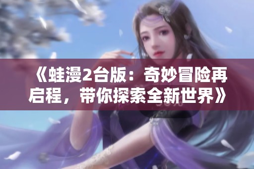 《蛙漫2台版：奇妙冒险再启程，带你探索全新世界》