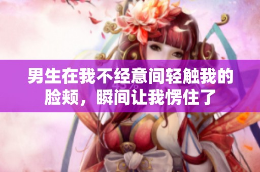 男生在我不经意间轻触我的脸颊，瞬间让我愣住了