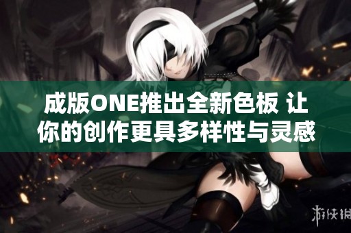 成版ONE推出全新色板 让你的创作更具多样性与灵感