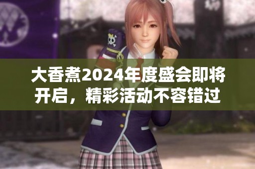 大香煮2024年度盛会即将开启，精彩活动不容错过