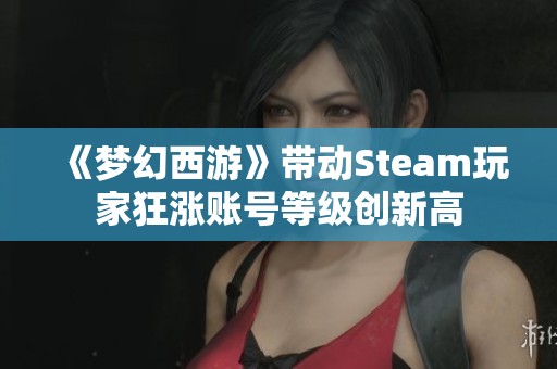 《梦幻西游》带动Steam玩家狂涨账号等级创新高