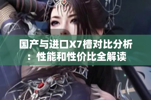 国产与进口X7槽对比分析：性能和性价比全解读