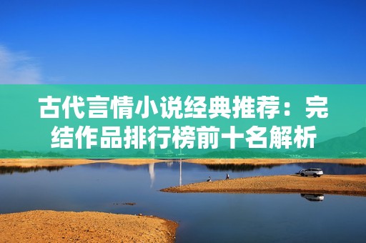 古代言情小说经典推荐：完结作品排行榜前十名解析
