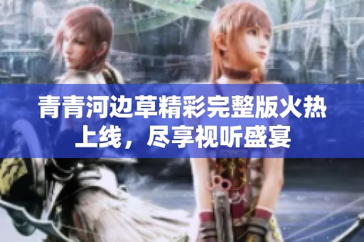 青青河边草精彩完整版火热上线，尽享视听盛宴