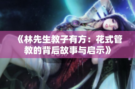 《林先生教子有方：花式管教的背后故事与启示》