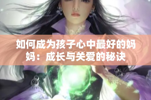 如何成为孩子心中最好的妈妈：成长与关爱的秘诀