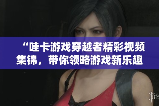 “哇卡游戏穿越者精彩视频集锦，带你领略游戏新乐趣”