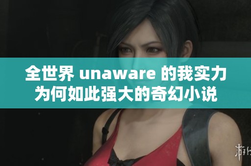 全世界 unaware 的我实力为何如此强大的奇幻小说