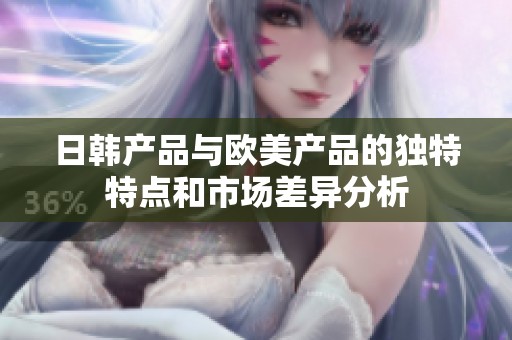 日韩产品与欧美产品的独特特点和市场差异分析