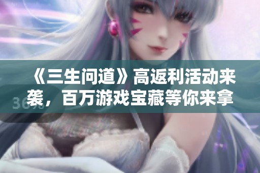 《三生问道》高返利活动来袭，百万游戏宝藏等你来拿！