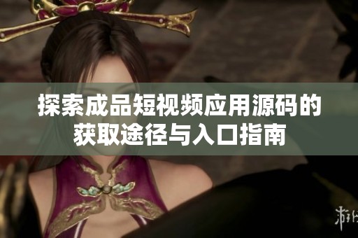 探索成品短视频应用源码的获取途径与入口指南