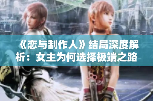 《恋与制作人》结局深度解析：女主为何选择极端之路？
