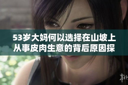 53岁大妈何以选择在山坡上从事皮肉生意的背后原因探秘