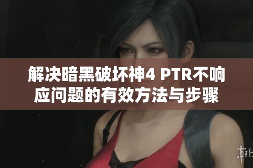 解决暗黑破坏神4 PTR不响应问题的有效方法与步骤