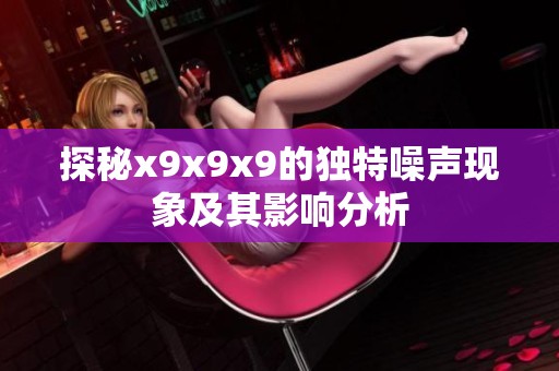 探秘x9x9x9的独特噪声现象及其影响分析