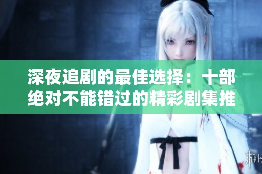 深夜追剧的最佳选择：十部绝对不能错过的精彩剧集推荐