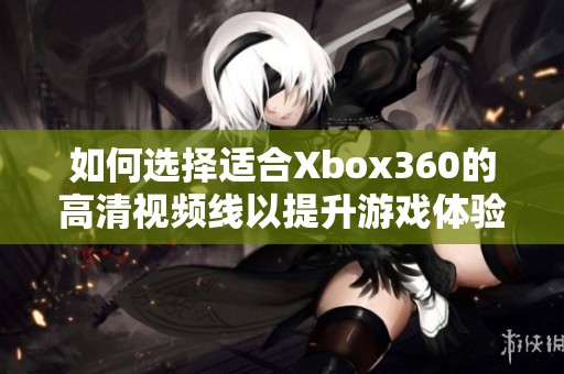如何选择适合Xbox360的高清视频线以提升游戏体验