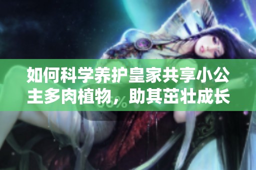 如何科学养护皇家共享小公主多肉植物，助其茁壮成长
