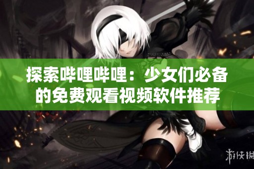 探索哔哩哔哩：少女们必备的免费观看视频软件推荐