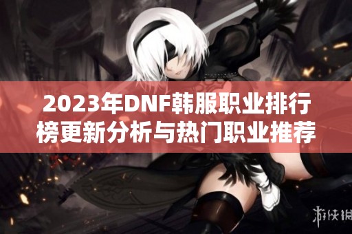 2023年DNF韩服职业排行榜更新分析与热门职业推荐