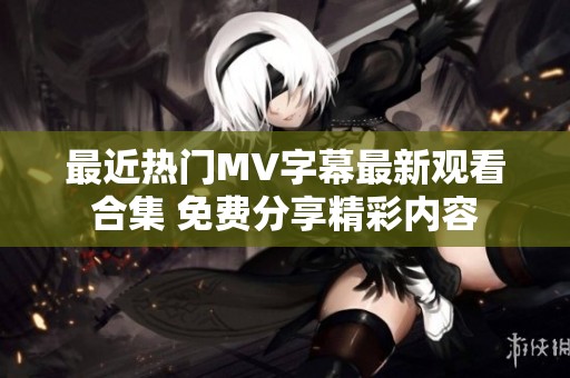最近热门MV字幕最新观看合集 免费分享精彩内容