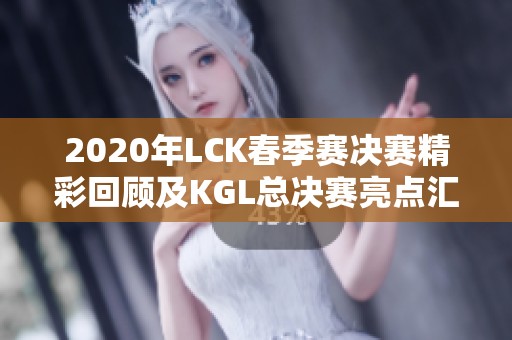 2020年LCK春季赛决赛精彩回顾及KGL总决赛亮点汇总