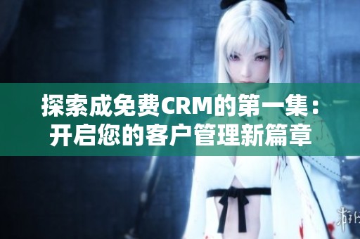 探索成免费CRM的第一集：开启您的客户管理新篇章