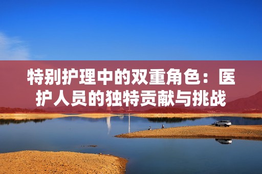 特别护理中的双重角色：医护人员的独特贡献与挑战