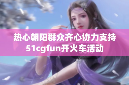 热心朝阳群众齐心协力支持51cgfun开火车活动