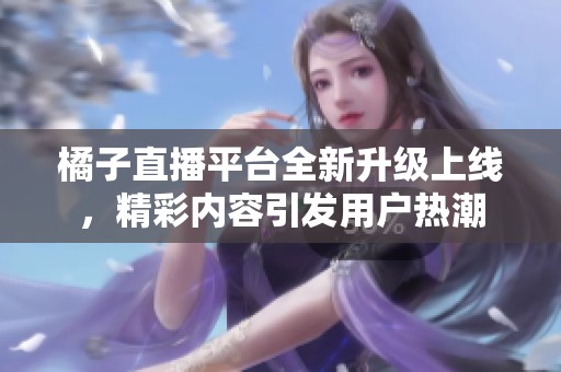 橘子直播平台全新升级上线，精彩内容引发用户热潮