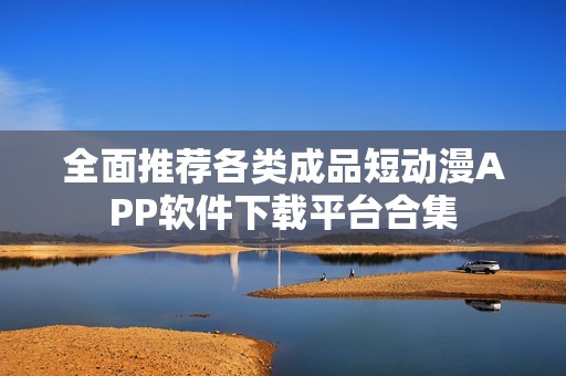 全面推荐各类成品短动漫APP软件下载平台合集