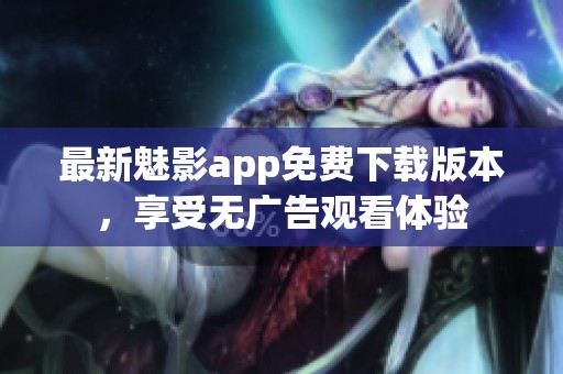 最新魅影app免费下载版本，享受无广告观看体验
