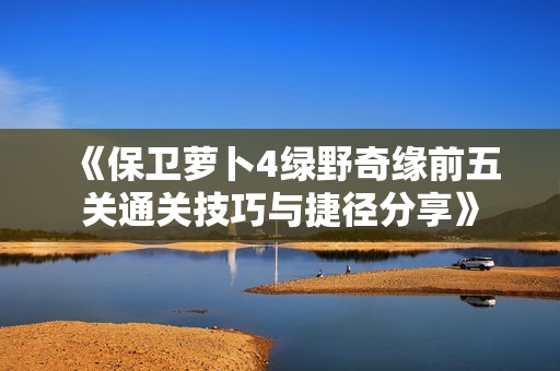《保卫萝卜4绿野奇缘前五关通关技巧与捷径分享》