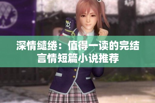 深情缱绻：值得一读的完结言情短篇小说推荐