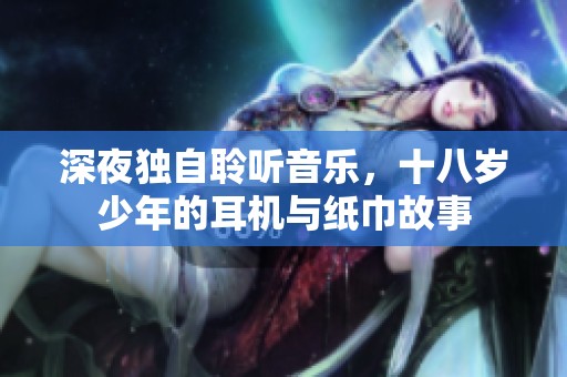 深夜独自聆听音乐，十八岁少年的耳机与纸巾故事