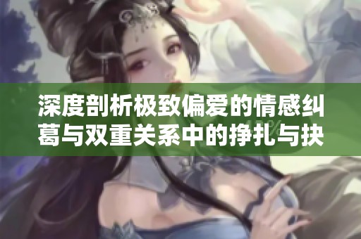 深度剖析极致偏爱的情感纠葛与双重关系中的挣扎与抉择