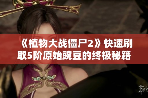 《植物大战僵尸2》快速刷取5阶原始豌豆的终极秘籍分享