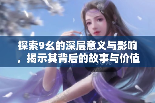 探索9幺的深层意义与影响，揭示其背后的故事与价值