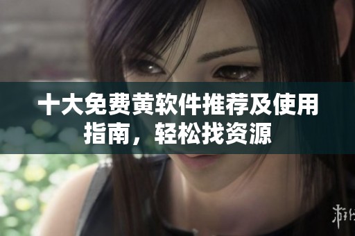 十大免费黄软件推荐及使用指南，轻松找资源