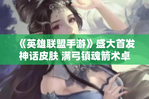 《英雄联盟手游》盛大首发神话皮肤 满弓镇魂箭术卓绝！
