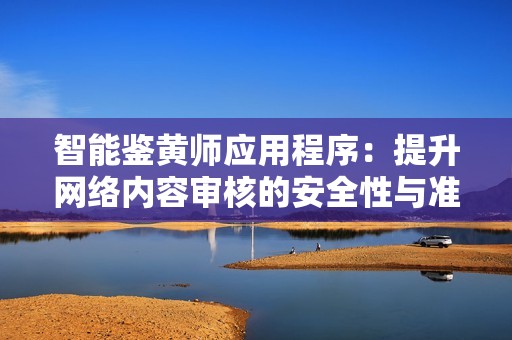 智能鉴黄师应用程序：提升网络内容审核的安全性与准确性