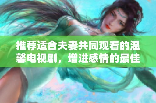 推荐适合夫妻共同观看的温馨电视剧，增进感情的最佳选择