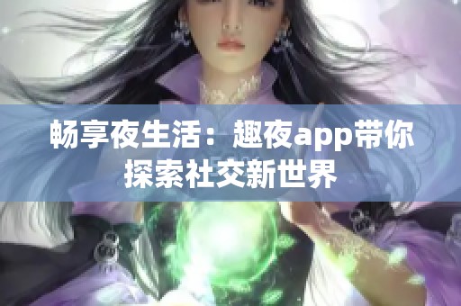 畅享夜生活：趣夜app带你探索社交新世界