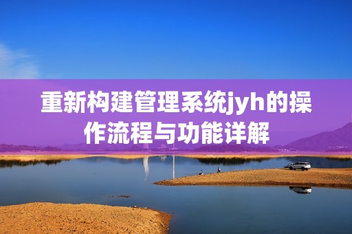 重新构建管理系统jyh的操作流程与功能详解