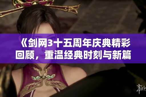 《剑网3十五周年庆典精彩回顾，重温经典时刻与新篇章》