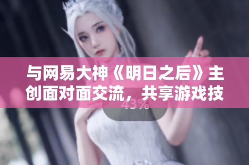 与网易大神《明日之后》主创面对面交流，共享游戏技巧与心得