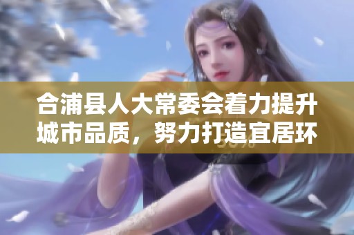 合浦县人大常委会着力提升城市品质，努力打造宜居环境