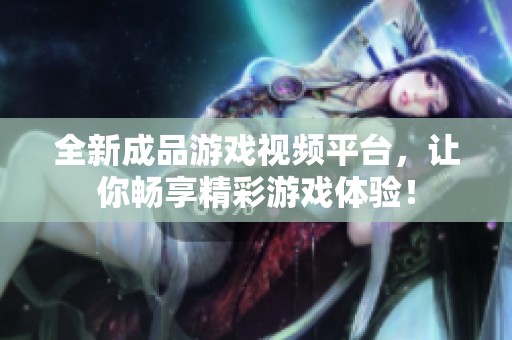 全新成品游戏视频平台，让你畅享精彩游戏体验！