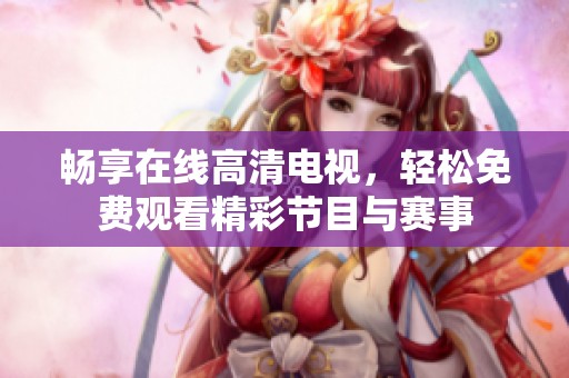 畅享在线高清电视，轻松免费观看精彩节目与赛事