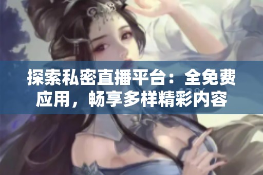 探索私密直播平台：全免费应用，畅享多样精彩内容